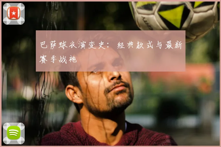 巴萨球衣演变史:经典款式与最新赛季战袍