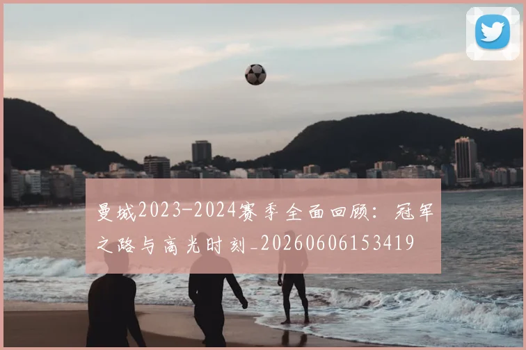 曼城2023-2024赛季全面回顾:冠军之路与高光时刻_20260606153419