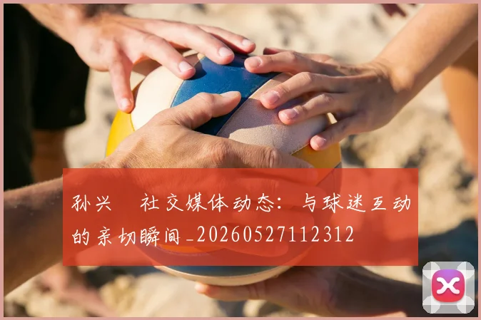 孙兴慜社交媒体动态：与球迷互动的亲切瞬间_20260527112312