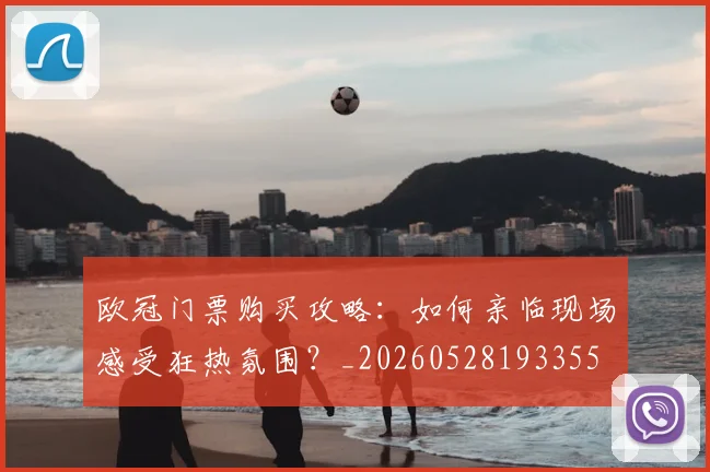 欧冠门票购买攻略：如何亲临现场感受狂热氛围？_20260528193355