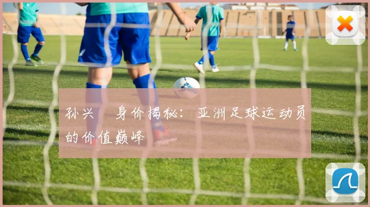 孙兴慜身价揭秘:亚洲足球运动员的价值巅峰