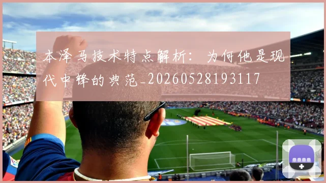 本泽马技术特点解析:为何他是现代中锋的典范_20260528193117