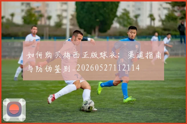 如何购买梅西正版球衣:渠道指南与防伪鉴别_20260527112114