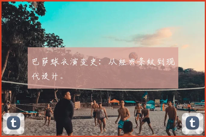 巴萨球衣演变史:从经典条纹到现代设计。