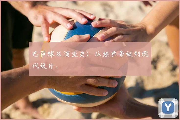 巴萨球衣演变史:从经典条纹到现代设计。