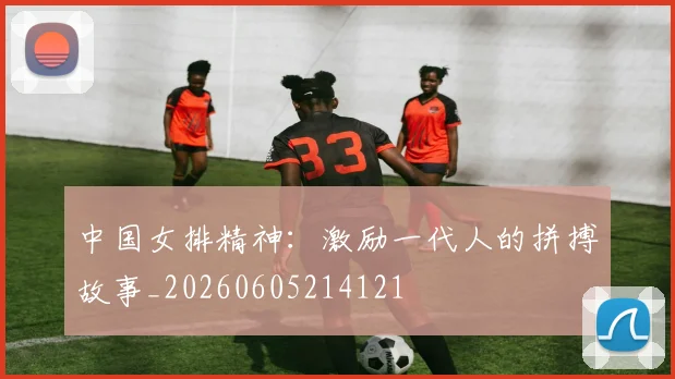 中国女排精神:激励一代人的拼搏故事_20260605214121