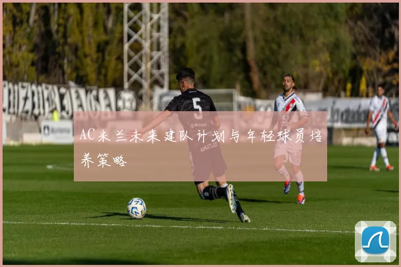 AC米兰未来建队计划与年轻球员培养策略