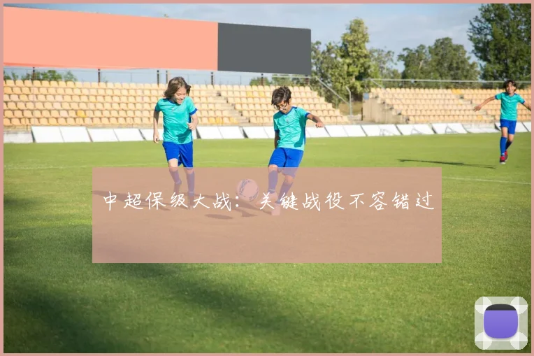 中超保级大战:关键战役不容错过