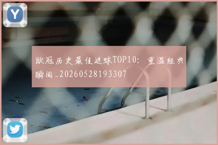 欧冠历史最佳进球TOP10：重温经典瞬间_20260528193307