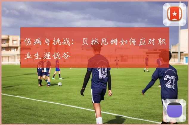 伤病与挑战：贝林厄姆如何应对职业生涯低谷
