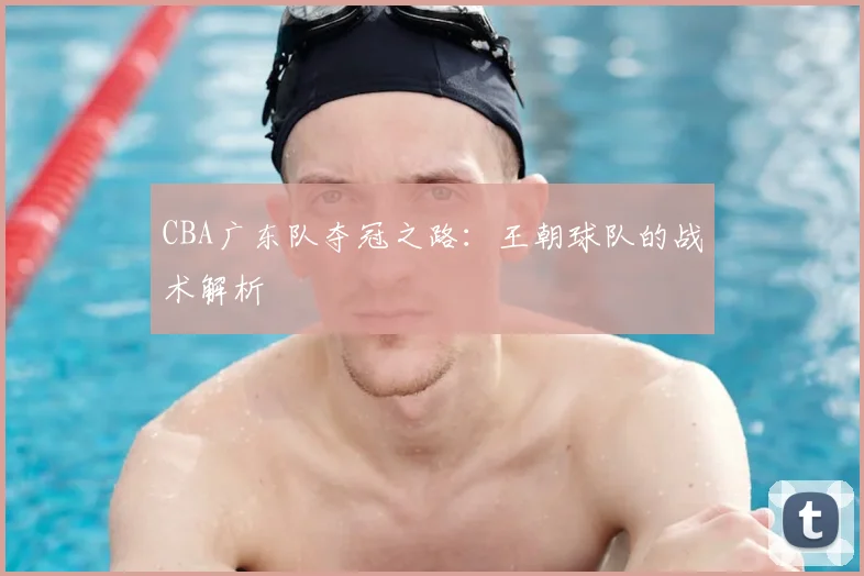 CBA广东队夺冠之路:王朝球队的战术解析