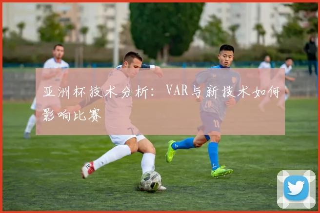 亚洲杯技术分析:VAR与新技术如何影响比赛