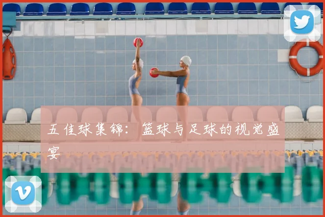 五佳球集锦：篮球与足球的视觉盛宴