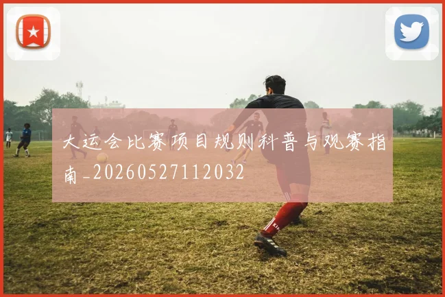 大运会比赛项目规则科普与观赛指南_20260527112032