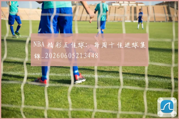 NBA 精彩五佳球:每周十佳进球集锦_20260605213448