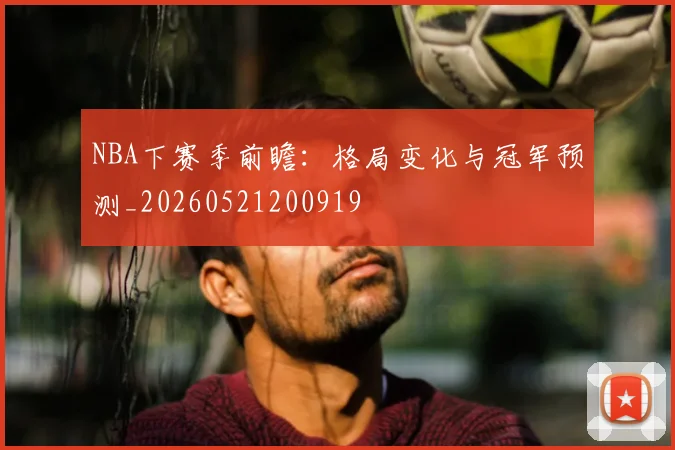 NBA下赛季前瞻：格局变化与冠军预测_20260521200919