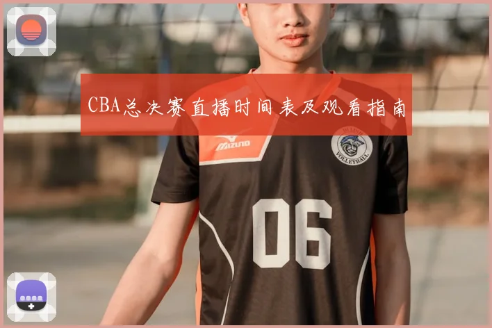 CBA总决赛直播时间表及观看指南