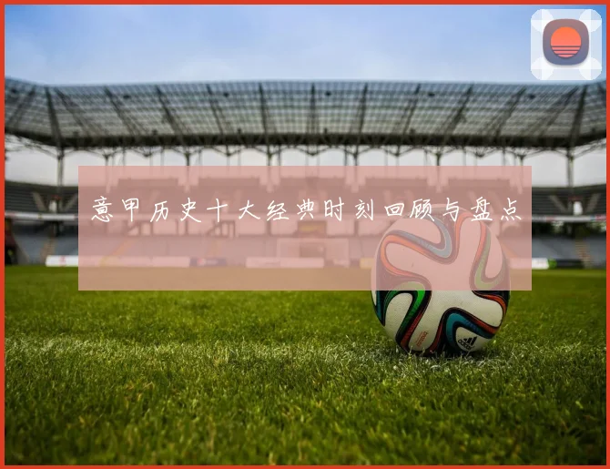 意甲历史十大经典时刻回顾与盘点