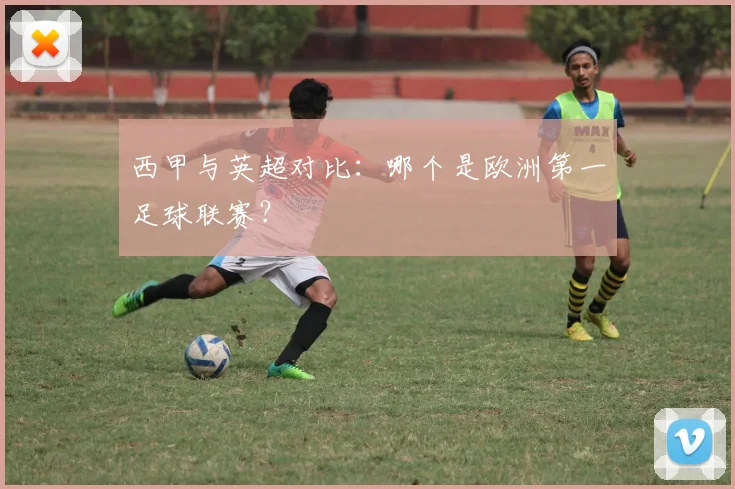 西甲与英超对比：哪个是欧洲第一足球联赛？