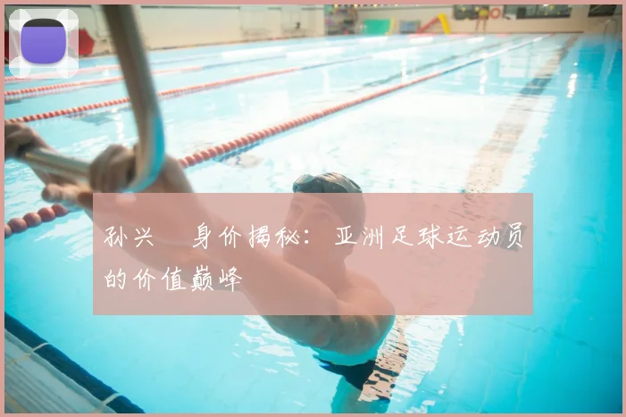 孙兴慜身价揭秘:亚洲足球运动员的价值巅峰