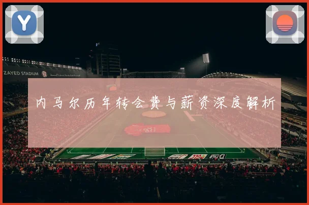 内马尔历年转会费与薪资深度解析