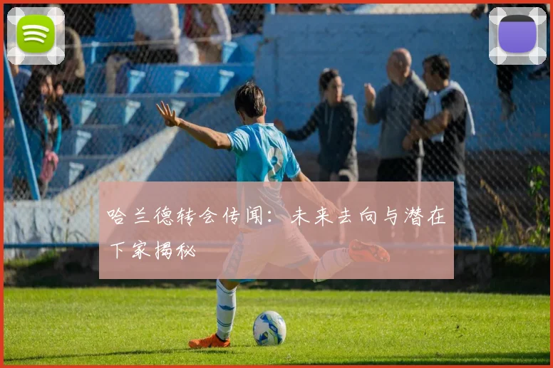 哈兰德转会传闻:未来去向与潜在下家揭秘
