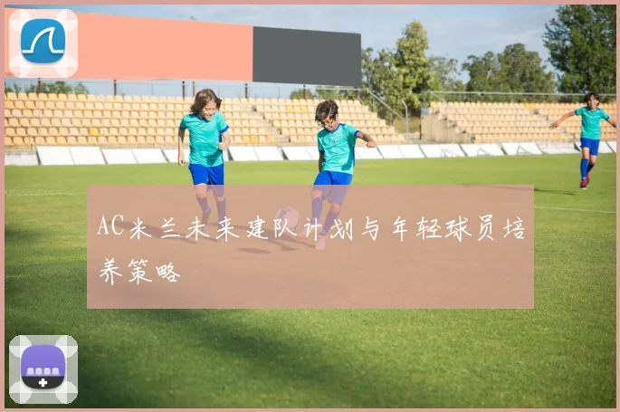 AC米兰未来建队计划与年轻球员培养策略