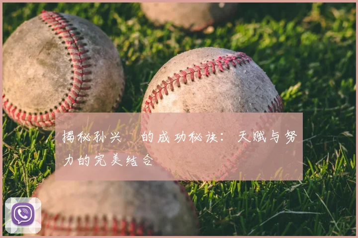 揭秘孙兴慜的成功秘诀:天赋与努力的完美结合