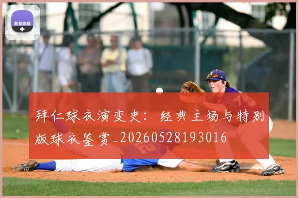 拜仁球衣演变史:经典主场与特别版球衣鉴赏_20260528193016