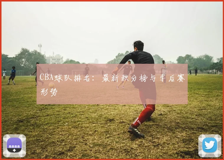 CBA球队排名:最新积分榜与季后赛形势