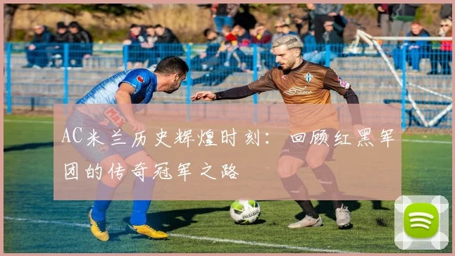 AC米兰历史辉煌时刻：回顾红黑军团的传奇冠军之路