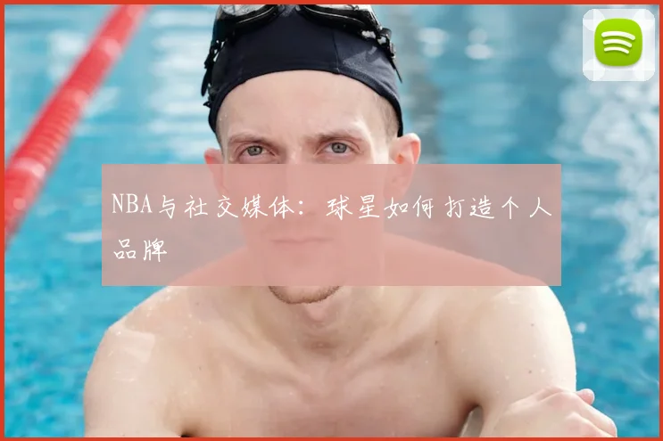 NBA与社交媒体:球星如何打造个人品牌
