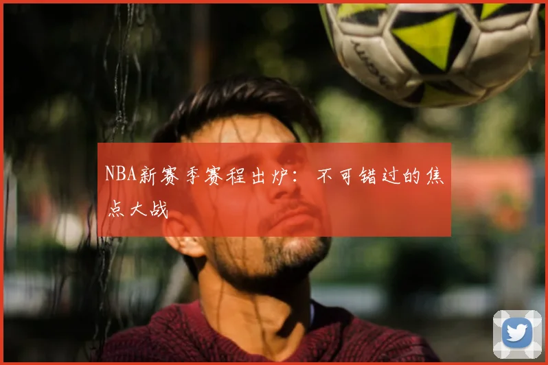 NBA新赛季赛程出炉:不可错过的焦点大战