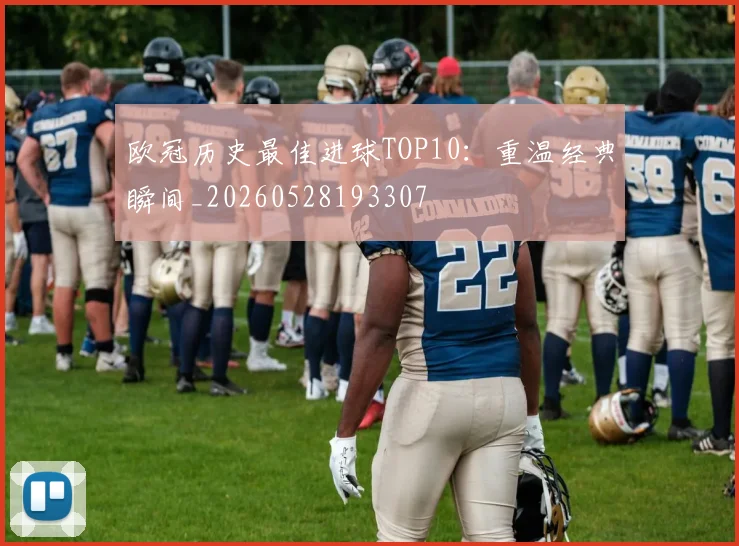 欧冠历史最佳进球TOP10：重温经典瞬间_20260528193307