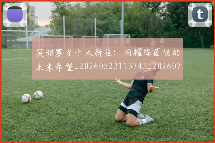 英超赛季十大新星：闪耀绿茵场的未来希望_20260523113743_20260702174633