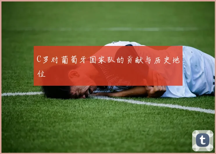 C罗对葡萄牙国家队的贡献与历史地位