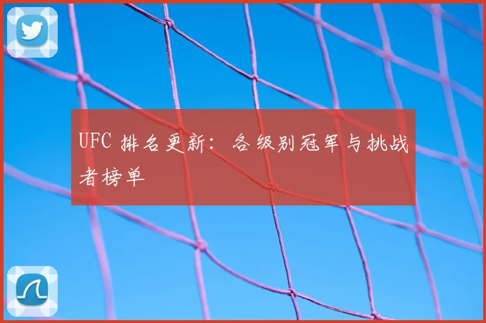 UFC 排名更新：各级别冠军与挑战者榜单