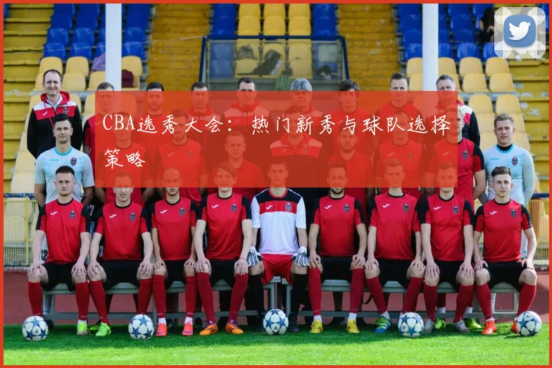 CBA选秀大会:热门新秀与球队选择策略
