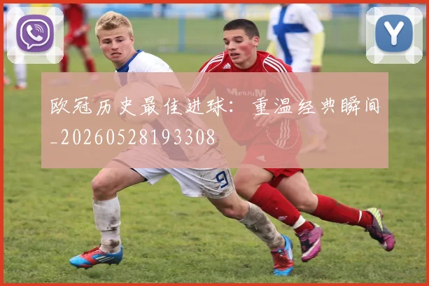 欧冠历史最佳进球：重温经典瞬间_20260528193308