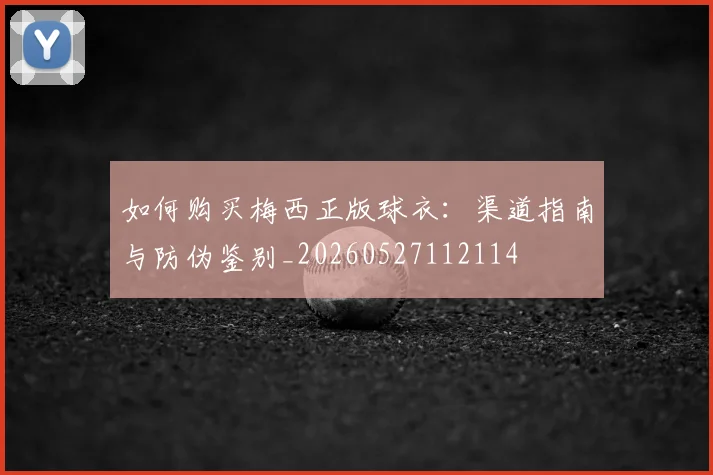 如何购买梅西正版球衣:渠道指南与防伪鉴别_20260527112114