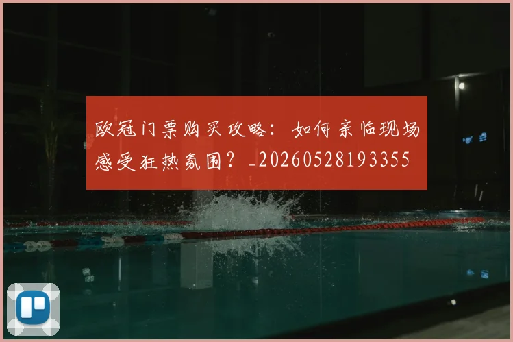 欧冠门票购买攻略:如何亲临现场感受狂热氛围?_20260528193355
