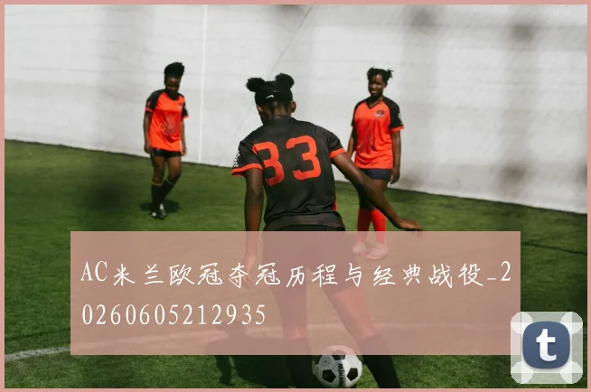 AC米兰欧冠夺冠历程与经典战役_20260605212935