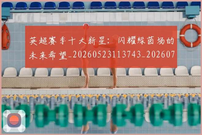 英超赛季十大新星：闪耀绿茵场的未来希望_20260523113743_20260702174633