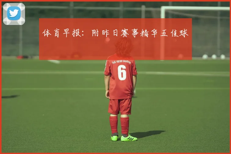 体育早报：附昨日赛事精华五佳球