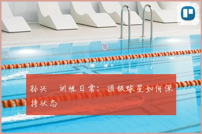 孙兴慜训练日常：顶级球星如何保持状态